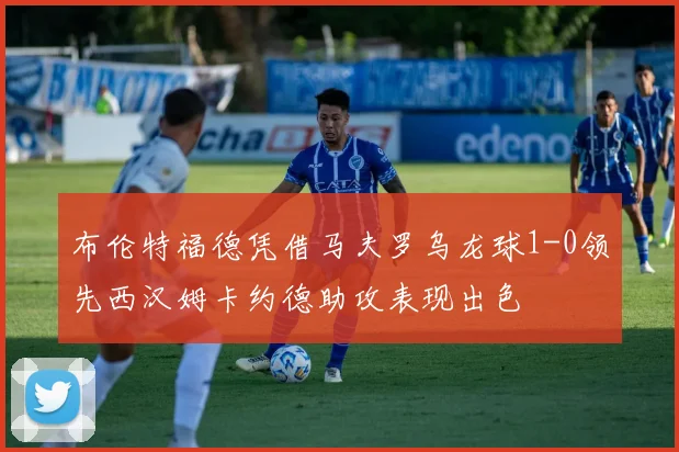 布伦特福德凭借马夫罗乌龙球1-0领先西汉姆卡约德助攻表现出色