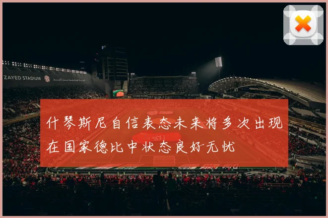 什琴斯尼自信表态未来将多次出现在国家德比中状态良好无忧