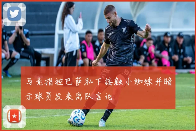 马竞指控巴萨私下接触小蜘蛛并暗示球员发表离队言论