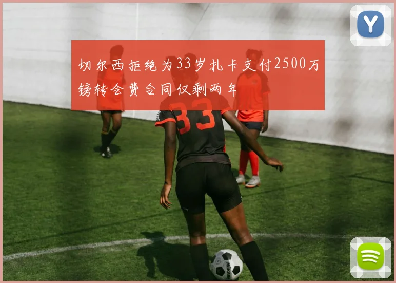 切尔西拒绝为33岁扎卡支付2500万镑转会费合同仅剩两年