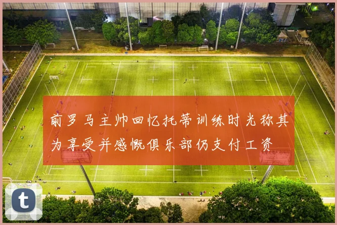 前罗马主帅回忆托蒂训练时光称其为享受并感慨俱乐部仍支付工资