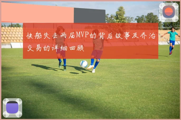 快船失去两届MVP的背后故事及乔治交易的详细回顾