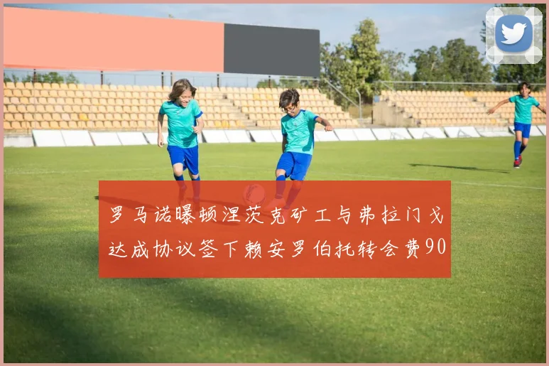 罗马诺曝顿涅茨克矿工与弗拉门戈达成协议签下赖安罗伯托转会费900万欧元