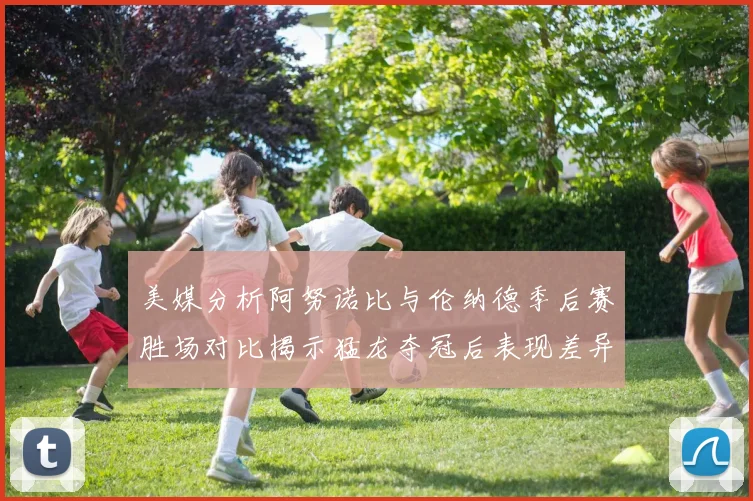 美媒分析阿努诺比与伦纳德季后赛胜场对比揭示猛龙夺冠后表现差异
