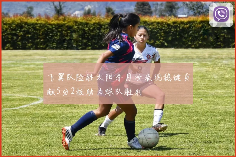 飞翼队险胜太阳李月汝表现稳健贡献5分2板助力球队胜利