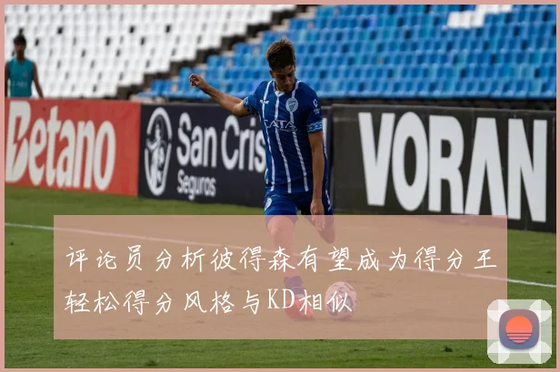 评论员分析彼得森有望成为得分王轻松得分风格与KD相似
