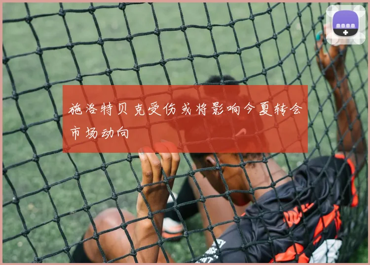 施洛特贝克受伤或将影响今夏转会市场动向