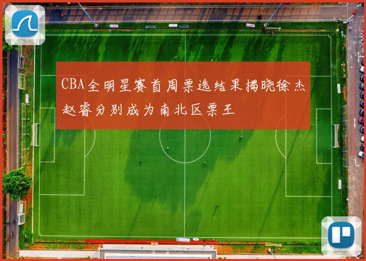 CBA全明星赛首周票选结果揭晓徐杰赵睿分别成为南北区票王
