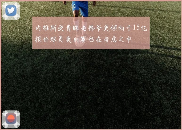 内维斯受青睐老佛爷更倾向于15亿报价球员奥利赛也在考虑之中