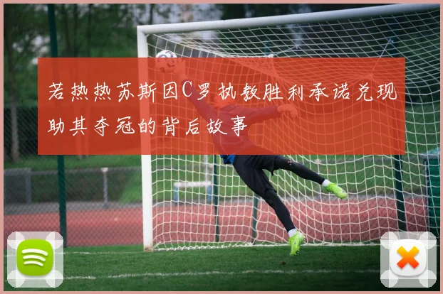 若热热苏斯因C罗执教胜利承诺兑现助其夺冠的背后故事