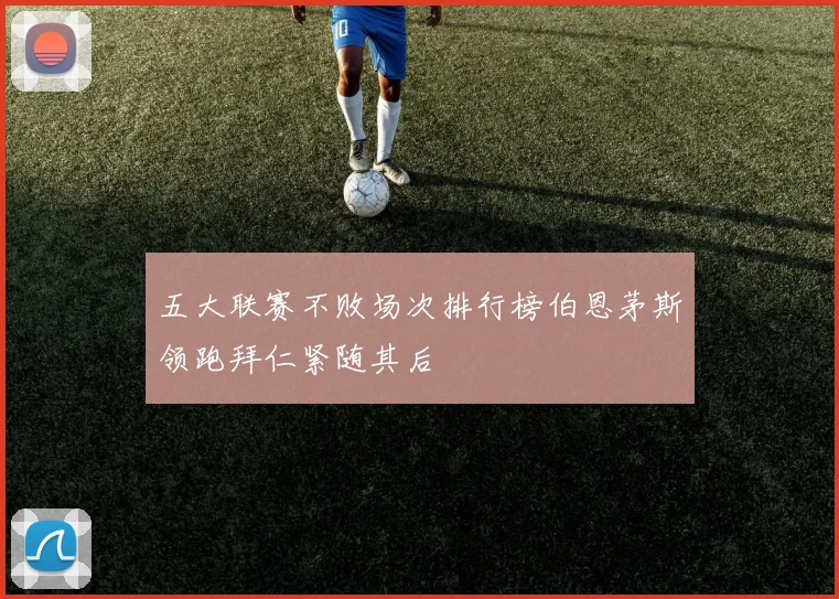 五大联赛不败场次排行榜伯恩茅斯领跑拜仁紧随其后