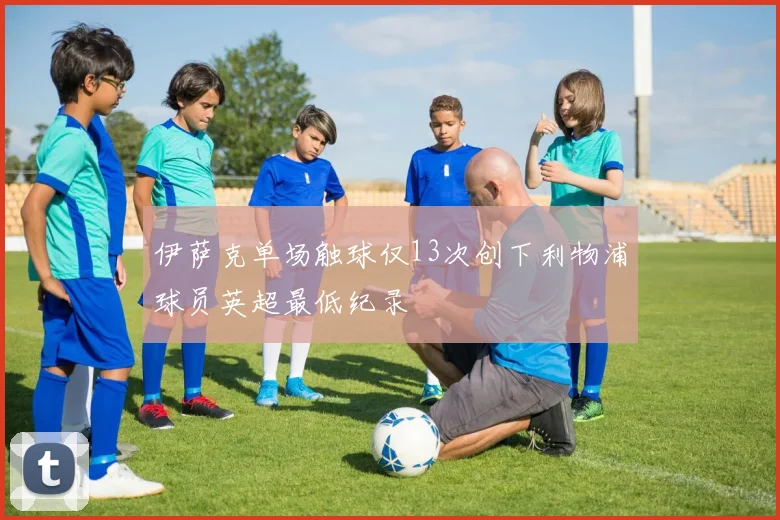 伊萨克单场触球仅13次创下利物浦球员英超最低纪录