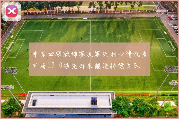 申京回顾欧锦赛决赛失利心情沉重开局13-0领先却未能逆转德国队