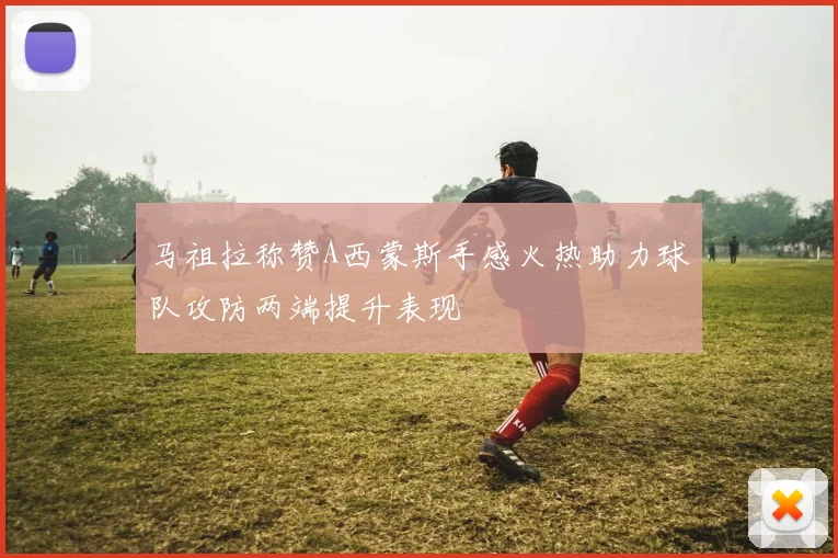 马祖拉称赞A西蒙斯手感火热助力球队攻防两端提升表现