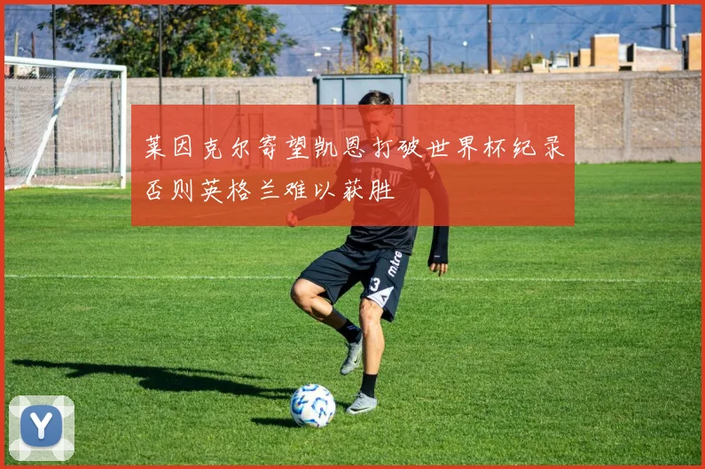 莱因克尔寄望凯恩打破世界杯纪录否则英格兰难以获胜