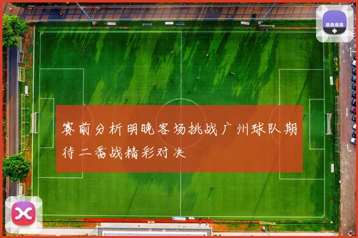 赛前分析明晚客场挑战广州球队期待二番战精彩对决