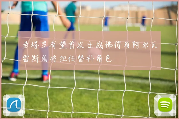 劳塔罗有望首发出战佛得角阿尔瓦雷斯或将担任替补角色