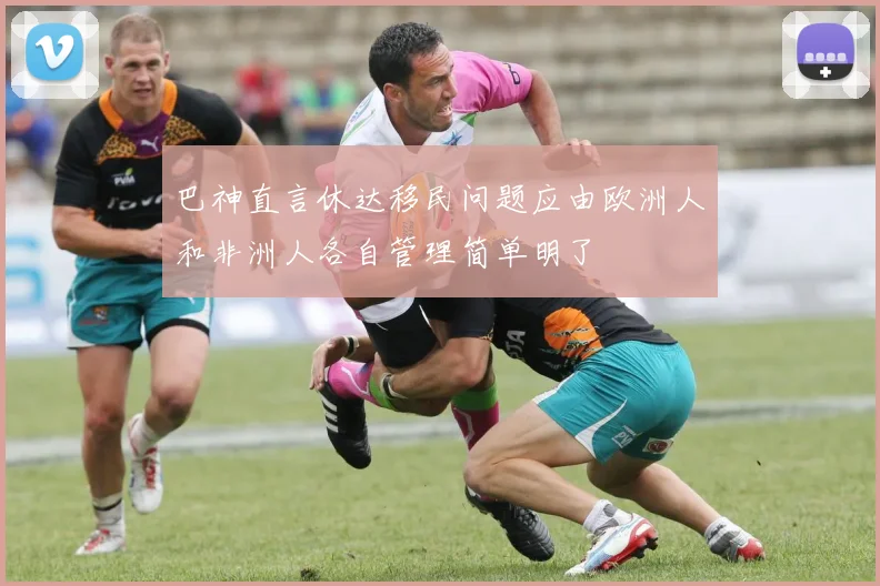 巴神直言休达移民问题应由欧洲人和非洲人各自管理简单明了