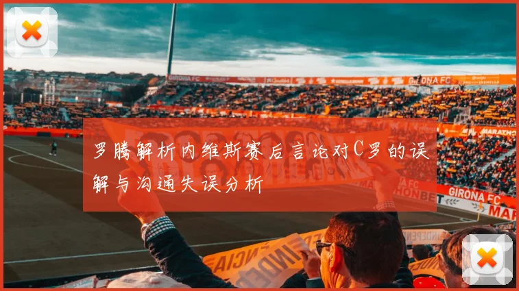 罗腾解析内维斯赛后言论对C罗的误解与沟通失误分析