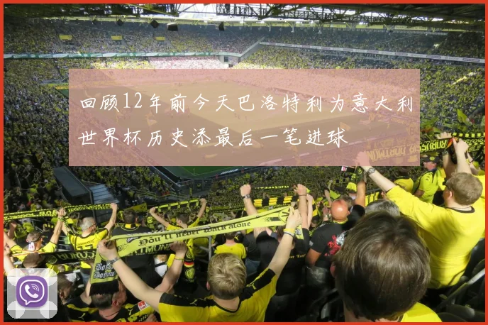 回顾12年前今天巴洛特利为意大利世界杯历史添最后一笔进球