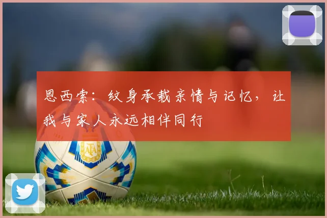 恩西索：纹身承载亲情与记忆，让我与家人永远相伴同行
