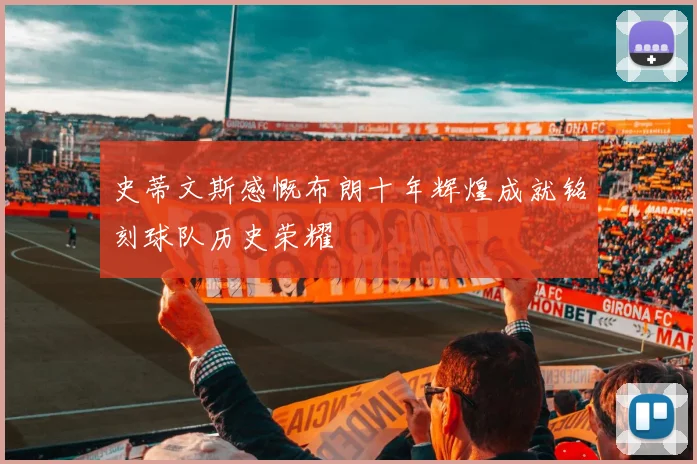 史蒂文斯感慨布朗十年辉煌成就铭刻球队历史荣耀