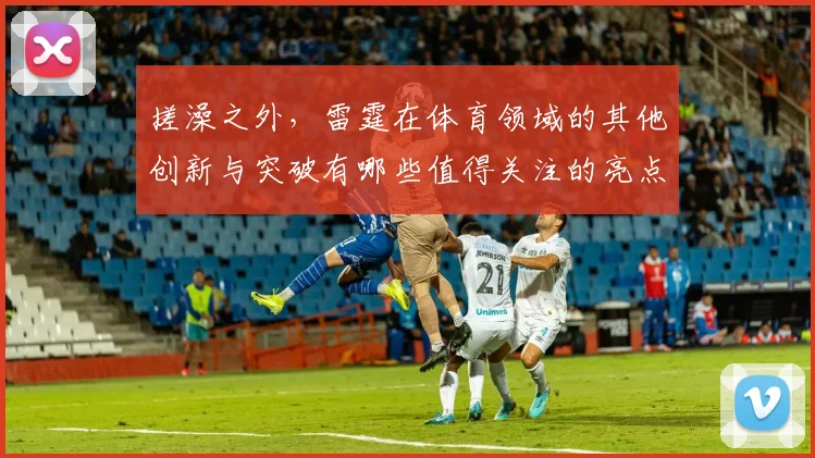 搓澡之外，雷霆在体育领域的其他创新与突破有哪些值得关注的亮点
