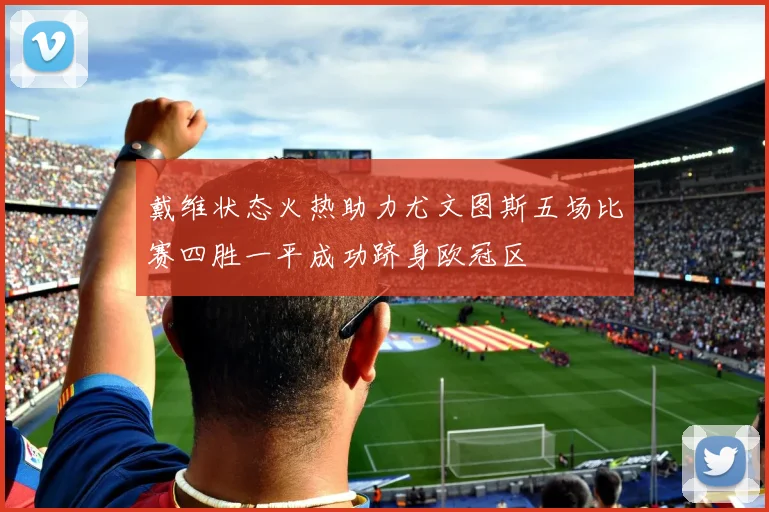 戴维状态火热助力尤文图斯五场比赛四胜一平成功跻身欧冠区