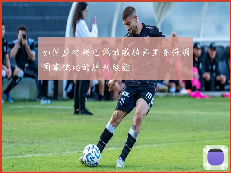 如何应对姆巴佩的威胁弗里克强调国家德比的胜利经验