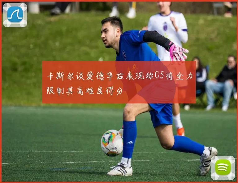 卡斯尔谈爱德华兹表现称G5将全力限制其高难度得分