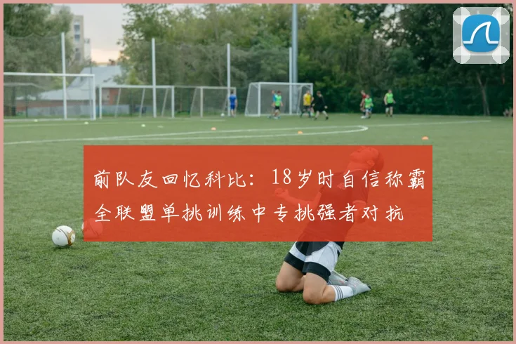 前队友回忆科比：18岁时自信称霸全联盟单挑训练中专挑强者对抗