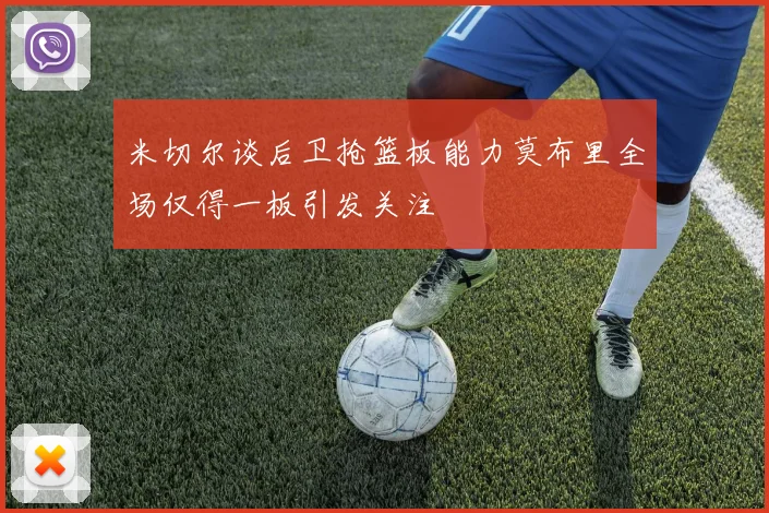 米切尔谈后卫抢篮板能力莫布里全场仅得一板引发关注