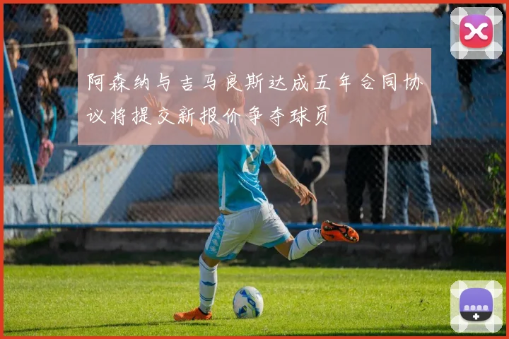 阿森纳与吉马良斯达成五年合同协议将提交新报价争夺球员