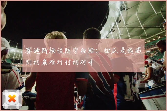 赛迪斯杨谈防守经验：甜瓜是我遇到的最难对付的对手
