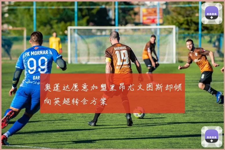 奥蓬达愿意加盟里昂尤文图斯却倾向英超转会方案